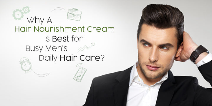 Why A Hair Nourishment Cream Is Best for Busy Men’s Daily Hair Care?